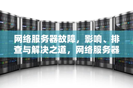 网络服务器故障，影响、排查与解决之道，网络服务器出问题了怎么办
