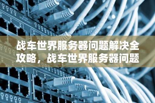 战车世界服务器问题解决全攻略，战车世界服务器问题解决了吗