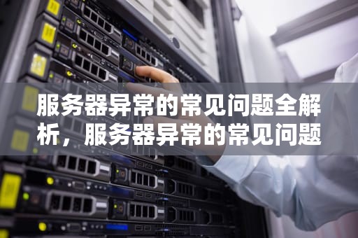 服务器异常的常见问题全解析，服务器异常的常见问题包括哪些