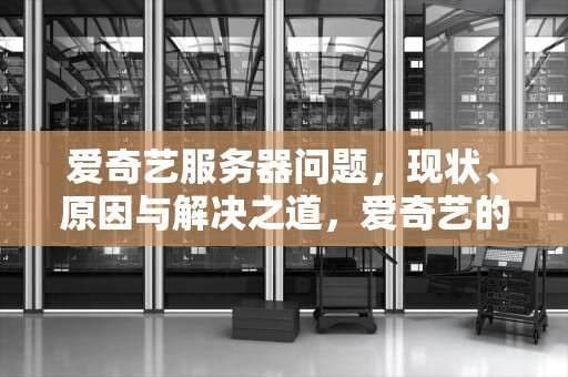 爱奇艺服务器问题，现状、原因与解决之道，爱奇艺的服务器有问题怎么解决