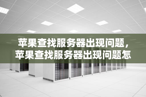 苹果查找服务器出现问题，苹果查找服务器出现问题怎么解决