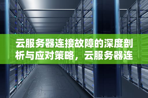 云服务器连接故障的深度剖析与应对策略，云服务器连接时出现问题怎么解决