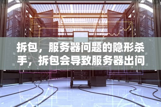 拆包，服务器问题的隐形杀手，拆包会导致服务器出问题吗