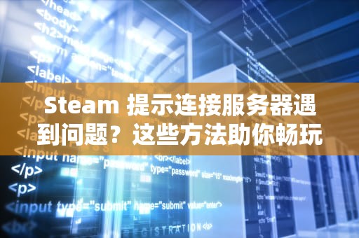 Steam 提示连接服务器遇到问题？这些方法助你畅玩无阻！，steam连接服务器出现问题