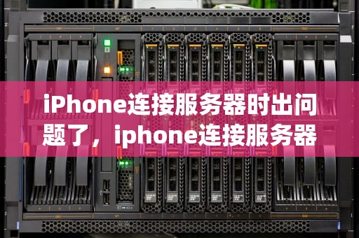 iPhone连接服务器时出问题了，iphone连接服务器时出问题了怎么办