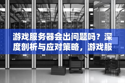 游戏服务器会出问题吗？深度剖析与应对策略，游戏服务器会出问题吗知乎