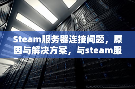 Steam服务器连接问题，原因与解决方案，与steam服务器连接出现问题怎么办
