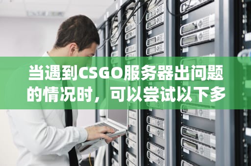 当遇到CSGO服务器出问题的情况时，可以尝试以下多种方法来解决，csgo服务器出问题怎么办啊