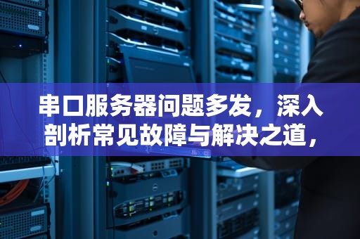 串口服务器问题多发，深入剖析常见故障与解决之道，串口服务器哪里出问题多了