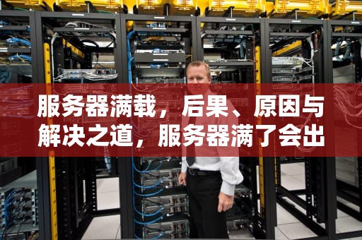 服务器满载，后果、原因与解决之道，服务器满了会出现什么问题呢