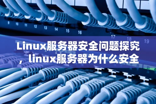 Linux服务器安全问题探究，linux服务器为什么安全问题多