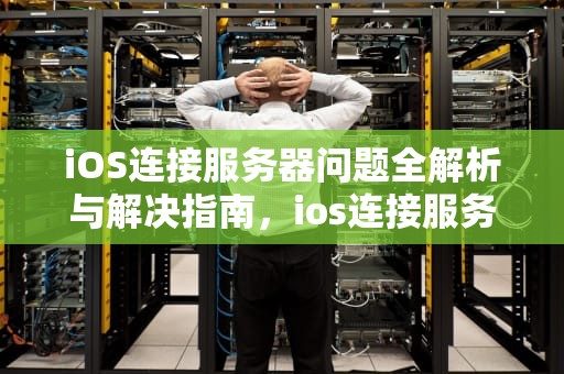 iOS连接服务器问题全解析与解决指南，ios连接服务器出问题怎么解决的