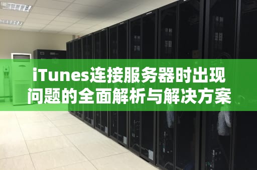 iTunes连接服务器时出现问题的全面解析与解决方案，itunes连不上服务器