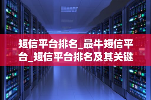 短信平台排名_最牛短信平台_短信平台排名及其关键因素分析