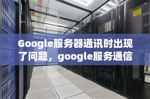 Google服务器通讯时出现了问题，google服务通信问题