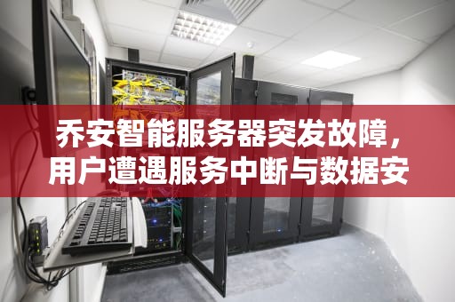 乔安智能服务器突发故障，用户遭遇服务中断与数据安全隐忧，乔安智能服务器出问题了怎么办