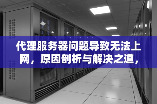 代理服务器问题导致无法上网，原因剖析与解决之道，代理服务器出现问题怎么解决