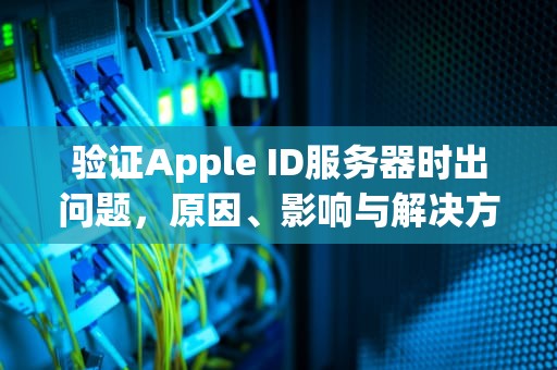 验证Apple ID服务器时出问题，原因、影响与解决方案全解析，验证apple id服务器出错怎么解决
