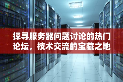 探寻服务器问题讨论的热门论坛，技术交流的宝藏之地，服务器问题在哪个论坛看的