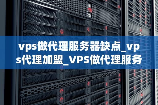 vps做代理服务器缺点_vps代理加盟_VPS做代理服务器的缺点