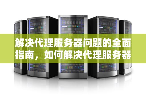 解决代理服务器问题的全面指南，如何解决代理服务器问题的方法
