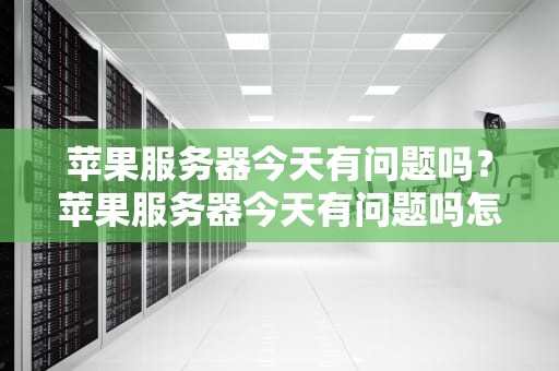 苹果服务器今天有问题吗？苹果服务器今天有问题吗怎么解决