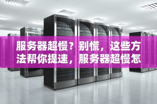 服务器超慢？别慌，这些方法帮你提速，服务器超慢怎么解决问题的