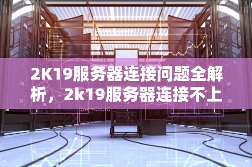 2K19服务器连接问题全解析，2k19服务器连接不上
