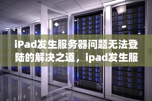 iPad发生服务器问题无法登陆的解决之道，ipad发生服务器问题无法登陆怎么办
