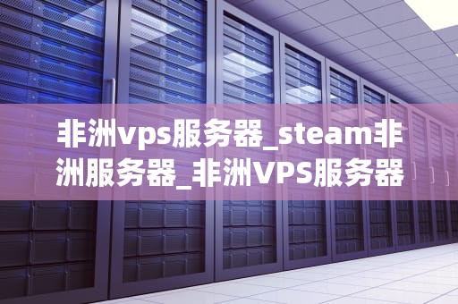 非洲vps服务器_steam非洲服务器_非洲VPS服务器：为全球业务提供稳定、高效的网络支持