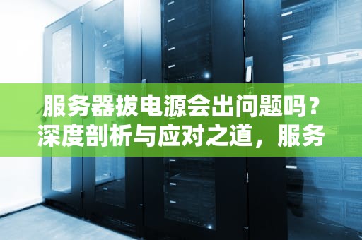 服务器拔电源会出问题吗？深度剖析与应对之道，服务器拔电源会出问题吗