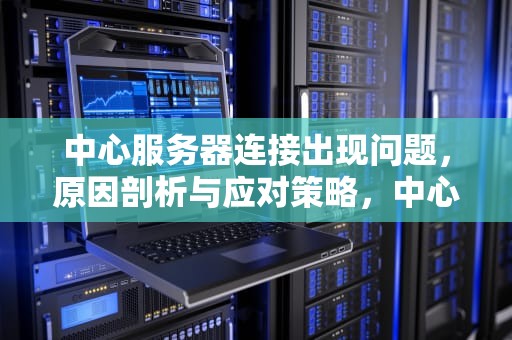 中心服务器连接出现问题，原因剖析与应对策略，中心服务器连接出现问题怎么解决