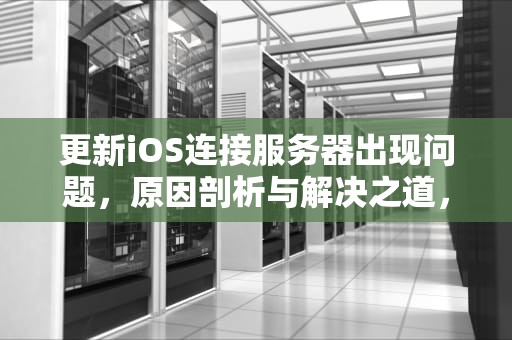 更新iOS连接服务器出现问题，原因剖析与解决之道，更新ios连接服务器出现问题怎么办
