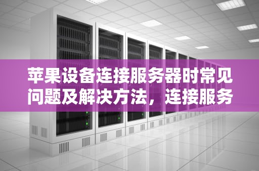 苹果设备连接服务器时常见问题及解决方法，连接服务器时出现问题 苹果