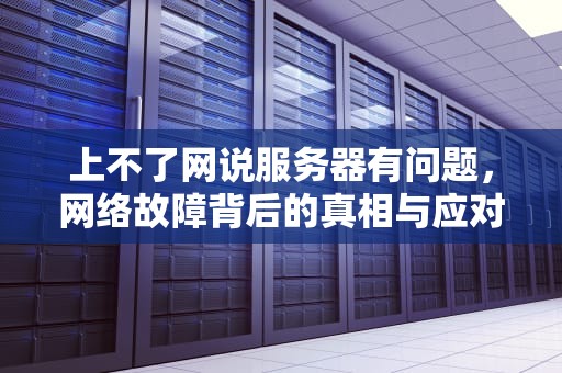 上不了网说服务器有问题，网络故障背后的真相与应对之道，上不了网说服务器有问题怎么回事