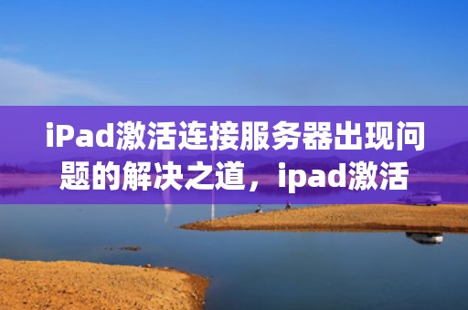 iPad激活连接服务器出现问题的解决之道，ipad激活连接服务器出现问题怎么办