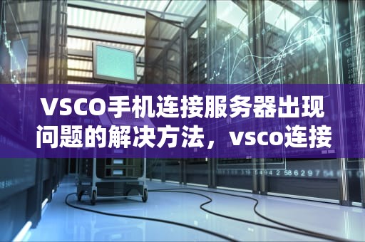 VSCO手机连接服务器出现问题的解决方法，vsco连接服务器出错