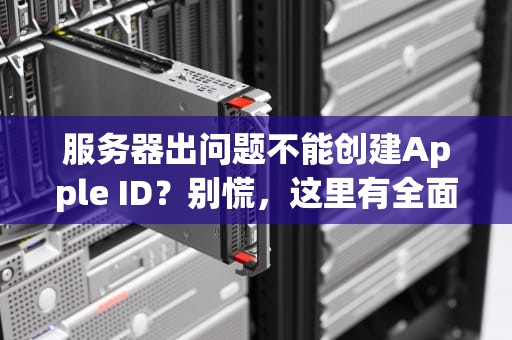 服务器出问题不能创建Apple ID？别慌，这里有全面解析与应对之道，服务器出错不能创建apple id
