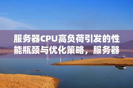服务器CPU高负荷引发的性能瓶颈与优化策略，服务器cpu比较高引起的问题有哪些