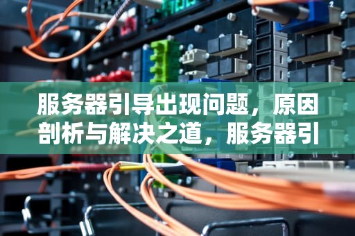 服务器引导出现问题，原因剖析与解决之道，服务器引导出现问题怎么解决