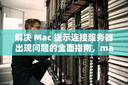 解决 Mac 提示连接服务器出现问题的全面指南，mac提示连接服务器出现问题怎么办
