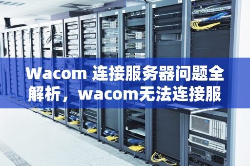 Wacom 连接服务器问题全解析，wacom无法连接服务器