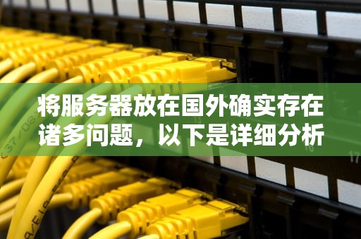 将服务器放在国外确实存在诸多问题，以下是详细分析，服务器在国外是否影响吗