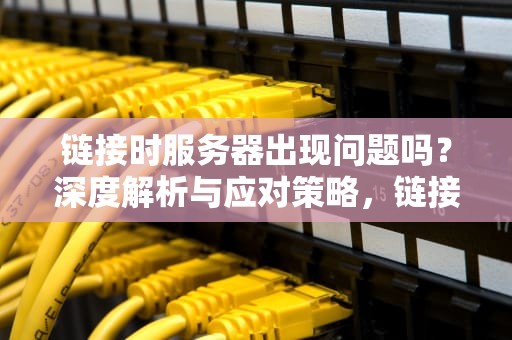 链接时服务器出现问题吗？深度解析与应对策略，链接时服务器出现问题吗怎么解决