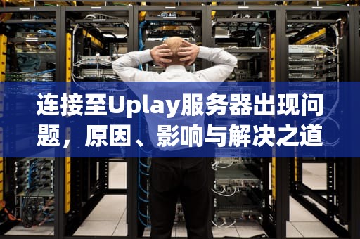 连接至Uplay服务器出现问题，原因、影响与解决之道，连接至uplay服务器出现问题怎么办