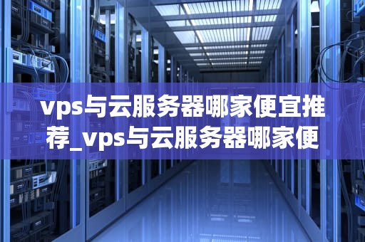vps与云服务器哪家便宜推荐_vps与云服务器哪家便宜推荐_VPS与云服务器哪家便宜推荐？