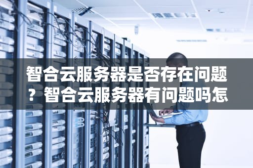 智合云服务器是否存在问题？智合云服务器有问题吗怎么解决