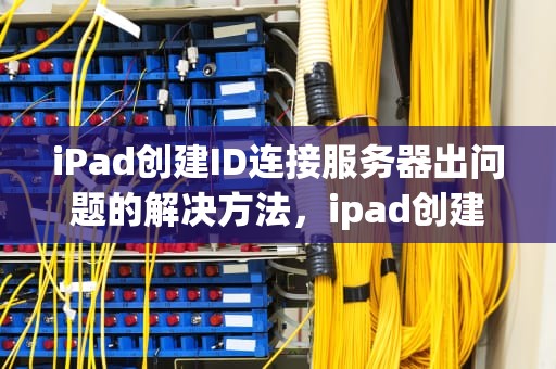 iPad创建ID连接服务器出问题的解决方法，ipad创建id连接服务器出问题怎么办