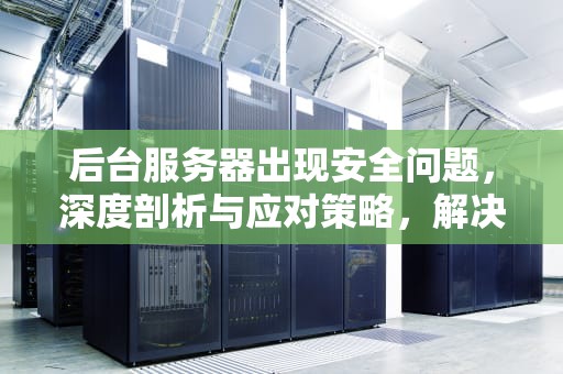 后台服务器出现安全问题，深度剖析与应对策略，解决服务器安全风险