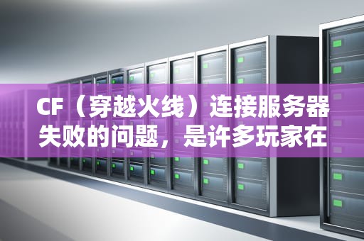 CF（穿越火线）连接服务器失败的问题，是许多玩家在游戏中经常遇到的困扰。以下是对这一问题的详细分析，cf连接服务器失败什么问题啊